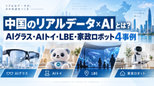 中国のリアルデータ×AIとは？AIグラス・AIトイ・LBE・家政ロボット4事例